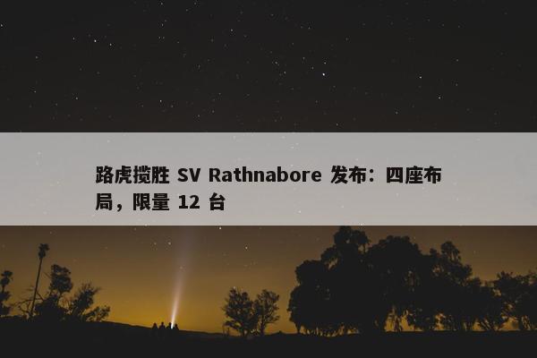 路虎揽胜 SV Rathnabore 发布：四座布局，限量 12 台