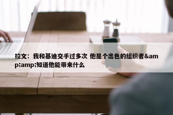 拉文：我和基迪交手过多次 他是个出色的组织者&amp;知道他能带来什么