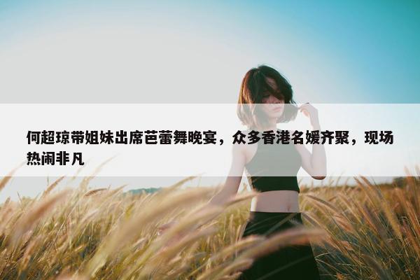 何超琼带姐妹出席芭蕾舞晚宴，众多香港名媛齐聚，现场热闹非凡