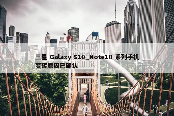 三星 Galaxy S10_Note10 系列手机变砖原因已确认