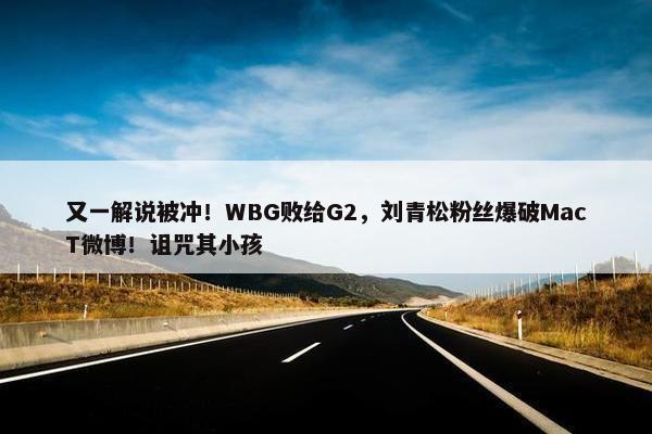 又一解说被冲！WBG败给G2，刘青松粉丝爆破MacT微博！诅咒其小孩