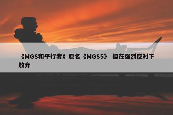 《MGS和平行者》原名《MGS5》 但在强烈反对下放弃