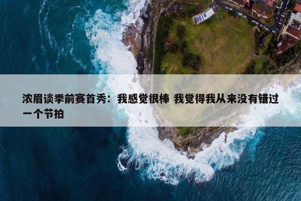 浓眉谈季前赛首秀：我感觉很棒 我觉得我从来没有错过一个节拍