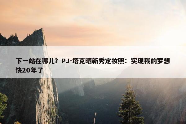 下一站在哪儿？PJ-塔克晒新秀定妆照：实现我的梦想快20年了