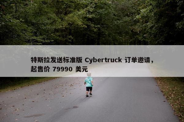 特斯拉发送标准版 Cybertruck 订单邀请，起售价 79990 美元