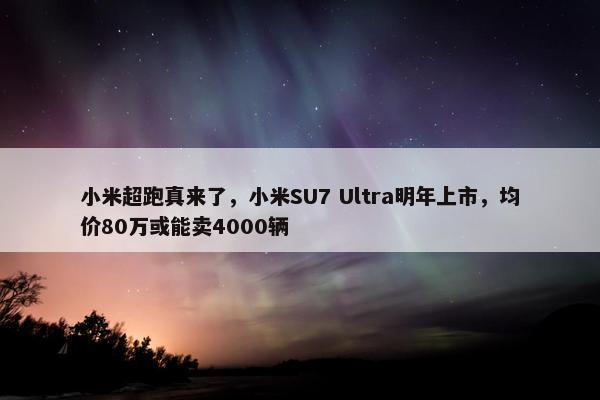 小米超跑真来了，小米SU7 Ultra明年上市，均价80万或能卖4000辆