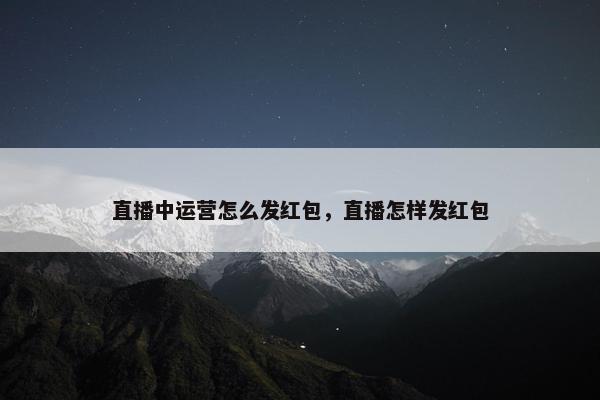 直播中运营怎么发红包，直播怎样发红包