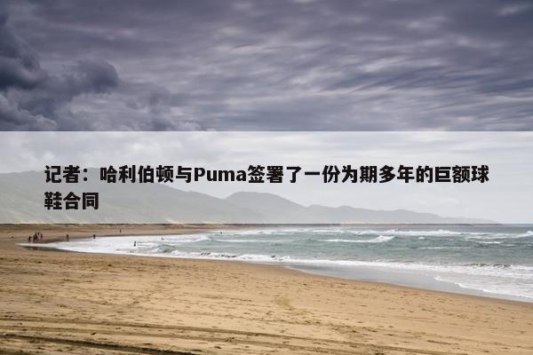 记者：哈利伯顿与Puma签署了一份为期多年的巨额球鞋合同