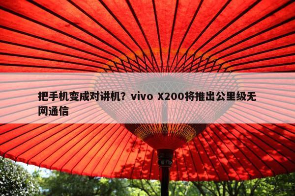 把手机变成对讲机？vivo X200将推出公里级无网通信