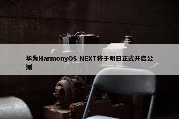 华为HarmonyOS NEXT将于明日正式开启公测