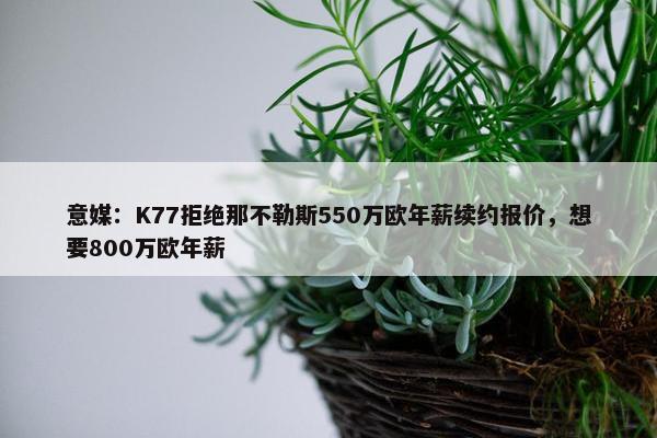 意媒：K77拒绝那不勒斯550万欧年薪续约报价，想要800万欧年薪