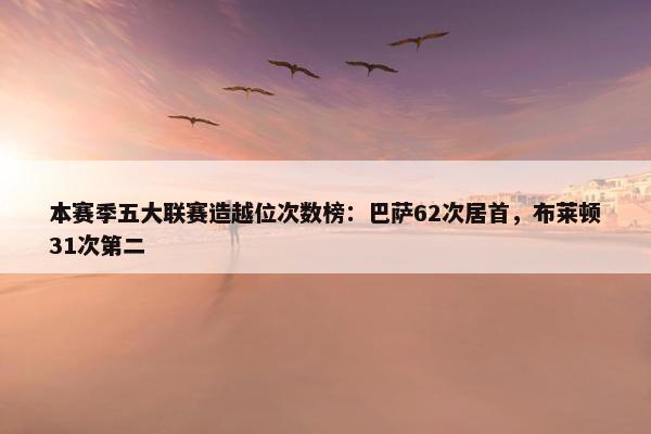 本赛季五大联赛造越位次数榜：巴萨62次居首，布莱顿31次第二