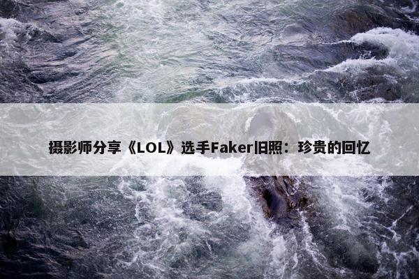 摄影师分享《LOL》选手Faker旧照：珍贵的回忆