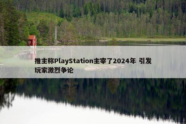 推主称PlayStation主宰了2024年 引发玩家激烈争论