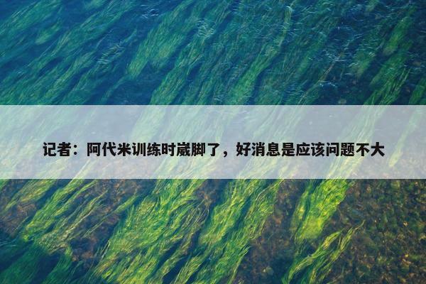 记者：阿代米训练时崴脚了，好消息是应该问题不大