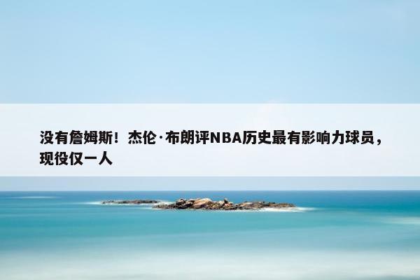 没有詹姆斯！杰伦·布朗评NBA历史最有影响力球员，现役仅一人