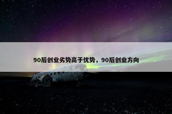 90后创业劣势高于优势，90后创业方向