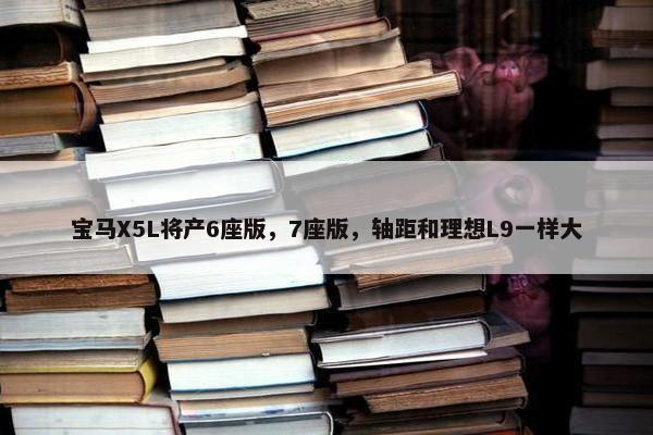 宝马X5L将产6座版，7座版，轴距和理想L9一样大