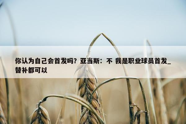 你认为自己会首发吗？亚当斯：不 我是职业球员首发_替补都可以