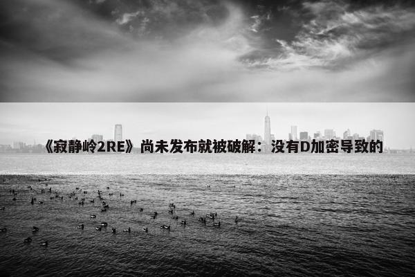 《寂静岭2RE》尚未发布就被破解：没有D加密导致的