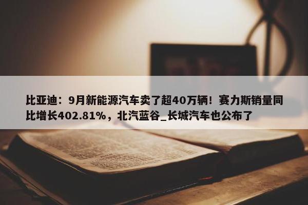 比亚迪：9月新能源汽车卖了超40万辆！赛力斯销量同比增长402.81%，北汽蓝谷_长城汽车也公布了