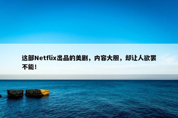 这部Netflix出品的美剧，内容大胆，却让人欲罢不能！