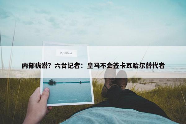 内部拔潜？六台记者：皇马不会签卡瓦哈尔替代者