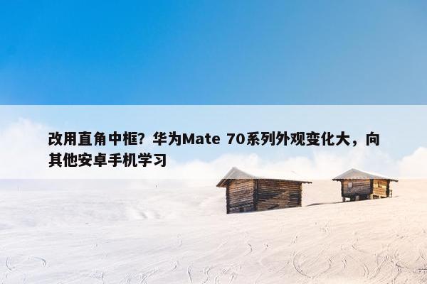 改用直角中框？华为Mate 70系列外观变化大，向其他安卓手机学习