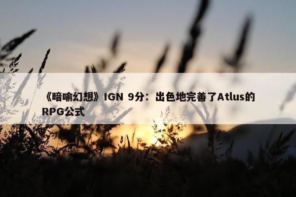 《暗喻幻想》IGN 9分：出色地完善了Atlus的RPG公式