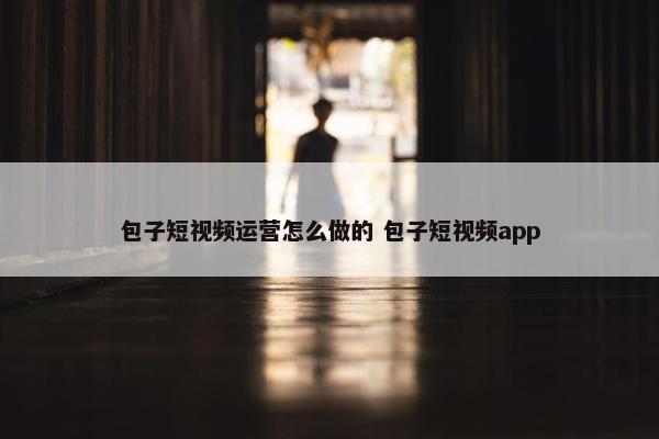 包子短视频运营怎么做的 包子短视频app