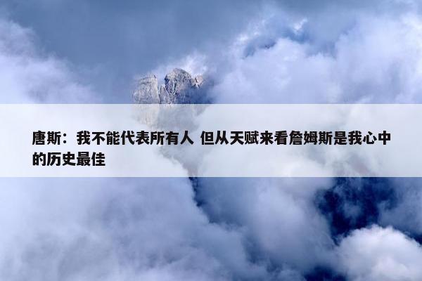 唐斯：我不能代表所有人 但从天赋来看詹姆斯是我心中的历史最佳