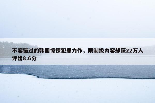 不容错过的韩国惊悚犯罪力作，限制级内容却获22万人评出8.6分