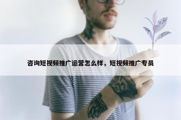 咨询短视频推广运营怎么样，短视频推广专员