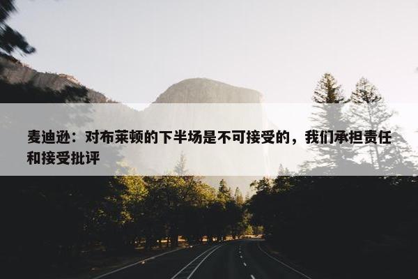 麦迪逊：对布莱顿的下半场是不可接受的，我们承担责任和接受批评