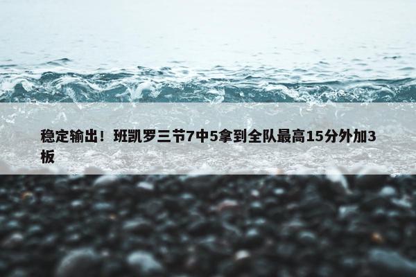 稳定输出！班凯罗三节7中5拿到全队最高15分外加3板