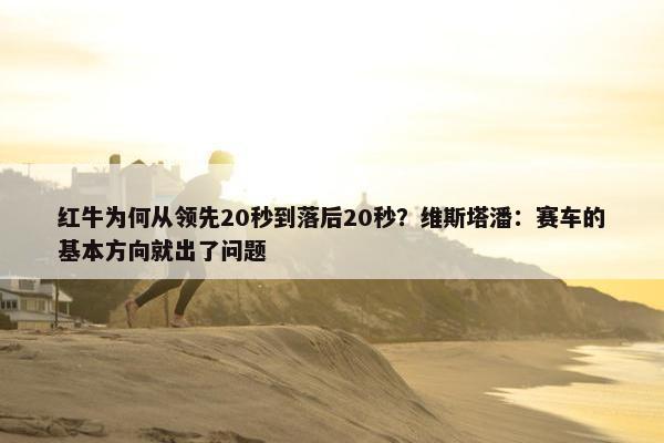 红牛为何从领先20秒到落后20秒？维斯塔潘：赛车的基本方向就出了问题