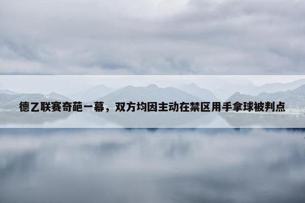 德乙联赛奇葩一幕，双方均因主动在禁区用手拿球被判点