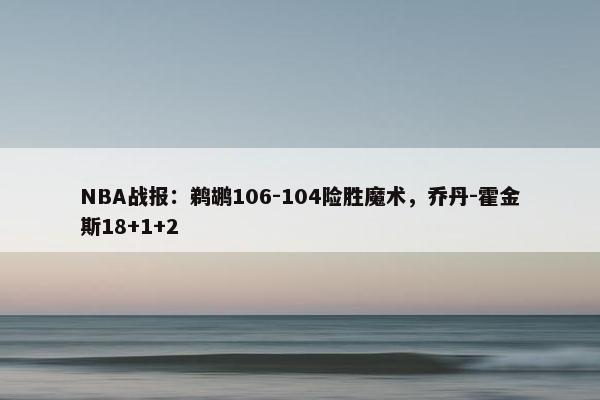 NBA战报：鹈鹕106-104险胜魔术，乔丹-霍金斯18+1+2