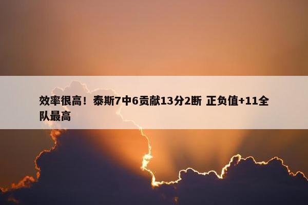 效率很高！泰斯7中6贡献13分2断 正负值+11全队最高