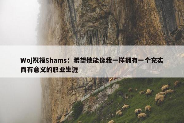 Woj祝福Shams：希望他能像我一样拥有一个充实而有意义的职业生涯