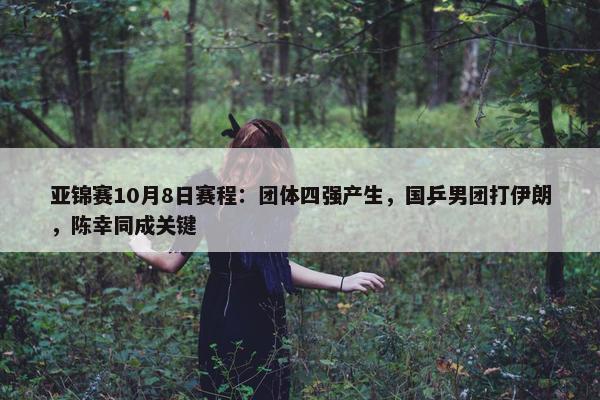 亚锦赛10月8日赛程：团体四强产生，国乒男团打伊朗，陈幸同成关键