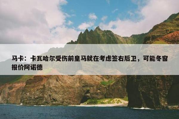 马卡：卡瓦哈尔受伤前皇马就在考虑签右后卫，可能冬窗报价阿诺德