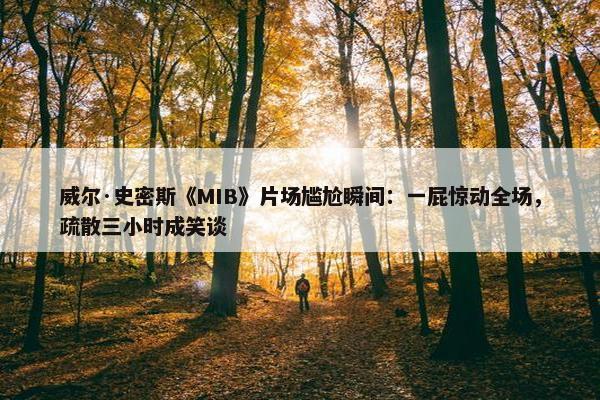 威尔·史密斯《MIB》片场尴尬瞬间：一屁惊动全场，疏散三小时成笑谈