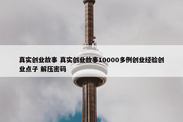 真实创业故事 真实创业故事10000多例创业经验创业点子 解压密码