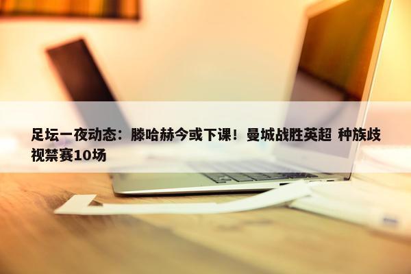 足坛一夜动态：滕哈赫今或下课！曼城战胜英超 种族歧视禁赛10场