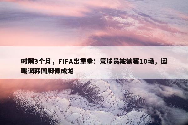 时隔3个月，FIFA出重拳：意球员被禁赛10场，因嘲讽韩国脚像成龙