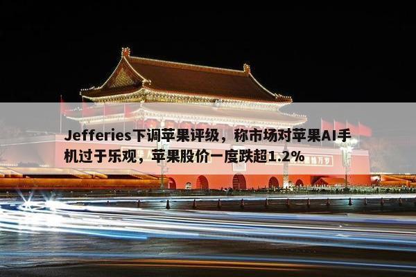 Jefferies下调苹果评级，称市场对苹果AI手机过于乐观，苹果股价一度跌超1.2%