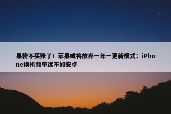 果粉不买账了！苹果或将放弃一年一更新模式：iPhone换机频率远不如安卓