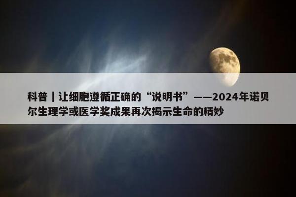 科普｜让细胞遵循正确的“说明书”——2024年诺贝尔生理学或医学奖成果再次揭示生命的精妙