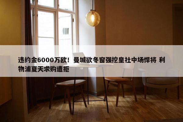 违约金6000万欧！曼城欲冬窗强挖皇社中场悍将 利物浦夏天求购遭拒